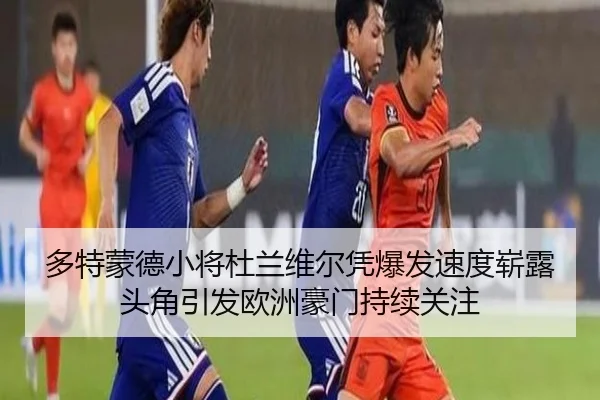 多特蒙德小将杜兰维尔凭爆发速度崭露头角引发欧洲豪门持续关注