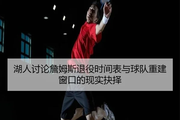 湖人讨论詹姆斯退役时间表与球队重建窗口的现实抉择