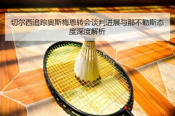 切尔西追踪奥斯梅恩转会谈判进展与那不勒斯态度深度解析
