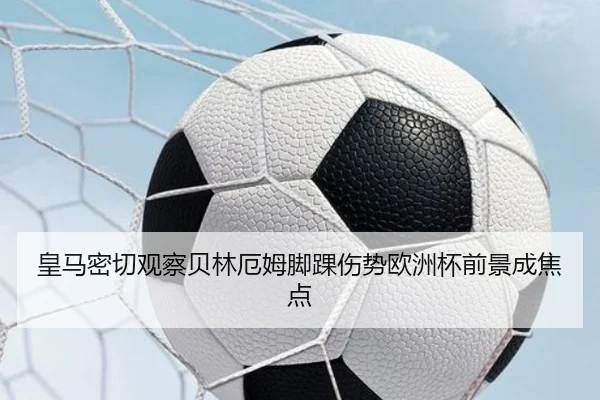 皇马密切观察贝林厄姆脚踝伤势欧洲杯前景成焦点