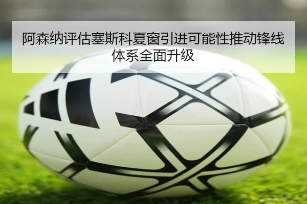 阿森纳评估塞斯科夏窗引进可能性推动锋线体系全面升级