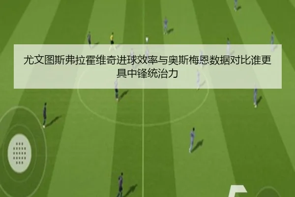 尤文图斯弗拉霍维奇进球效率与奥斯梅恩数据对比谁更具中锋统治力